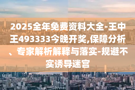 2025全年免费资料大全-王中王493333今晚开奖,保障分析、专家解析解释与落实-规避不实诱导迷宫